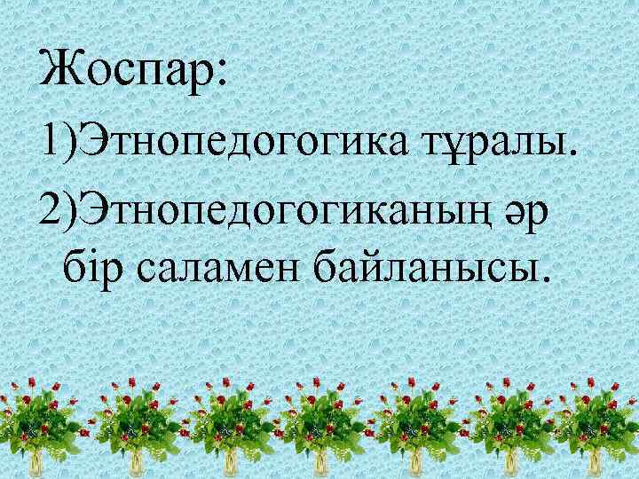 Жоспар: 1)Этнопедогогика тұралы. 2)Этнопедогогиканың әр бір саламен байланысы. 