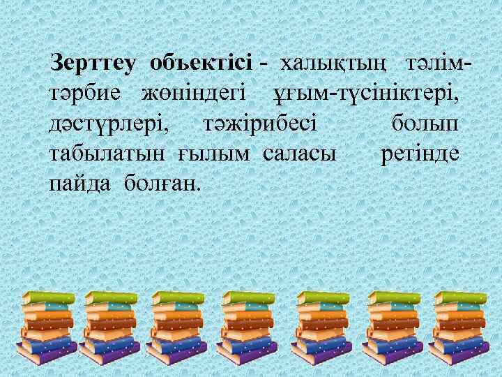  Зерттеу объектісі - халықтың тәлімтәрбие жөніндегі ұғым-түсініктері, дәстүрлері, тәжірибесі болып табылатын ғылым саласы