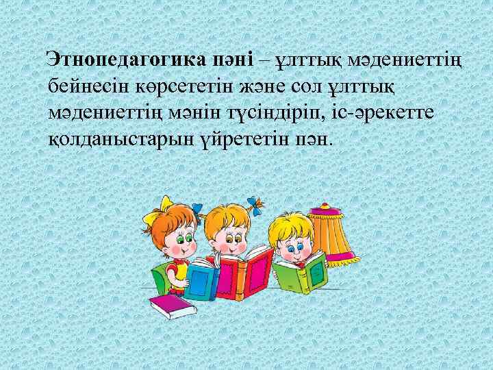  Этнопедагогика пәні – ұлттық мәдениеттің бейнесін көрсететін және сол ұлттық мәдениеттің мәнін түсіндіріп,