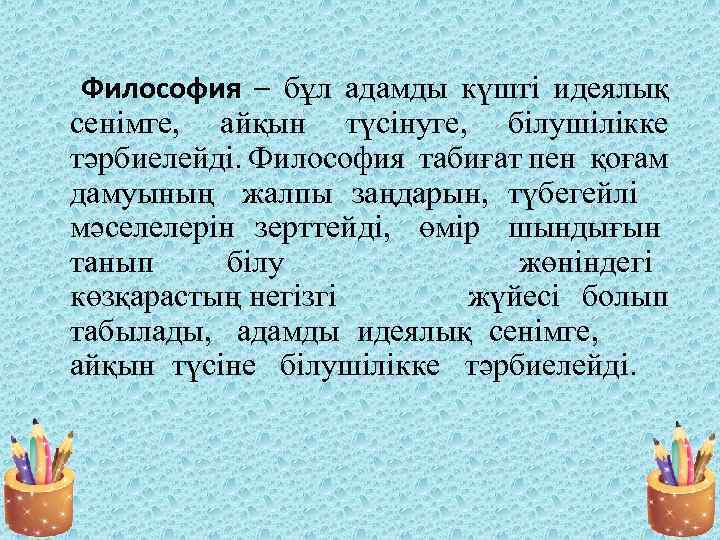 Философия – бұл адамды күшті идеялық сенімге, айқын түсінуге, білушілікке тәрбиелейді. Философия табиғат пен