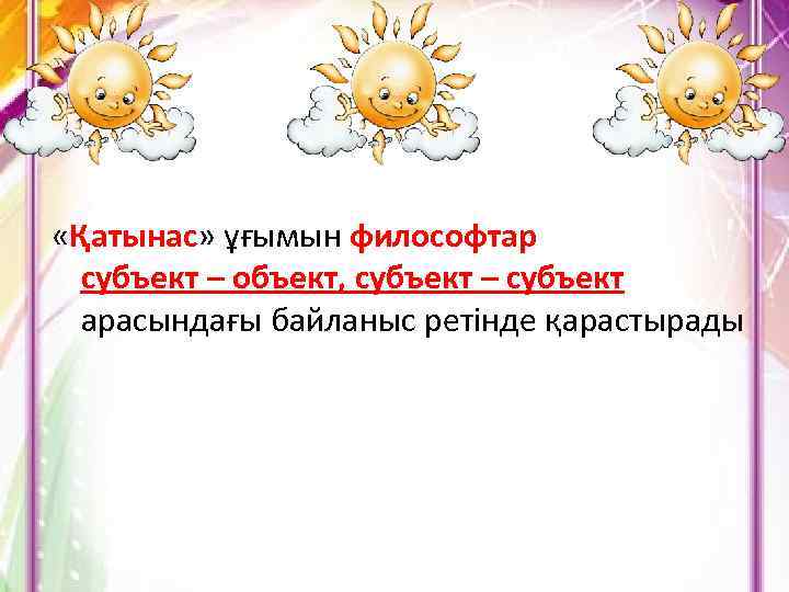  «Қатынас» ұғымын философтар субъект – объект, субъект – субъект арасындағы байланыс ретінде қарастырады