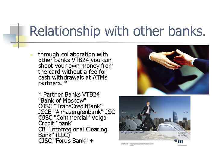 Relationship with other banks. n through collaboration with other banks VTB 24 you can