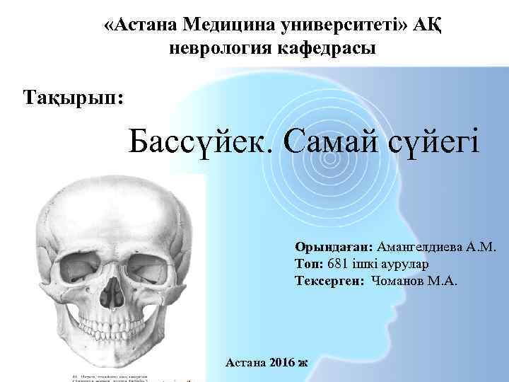  «Астана Медицина университеті» АҚ неврология кафедрасы Тақырып: Бассүйек. Самай сүйегі Орындаған: Амангелдиева А.