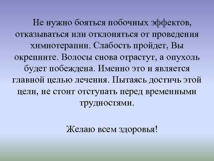 Не нужно бояться побочных эффектов, отказываться или отклоняться от проведения химиотерапии. Слабость пройдет, Вы