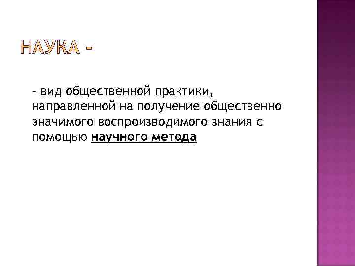 – вид общественной практики, направленной на получение общественно значимого воспроизводимого знания с помощью научного