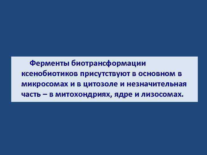Ферменты биотрансформации ксенобиотиков присутствуют в основном в микросомах и в цитозоле и незначительная часть