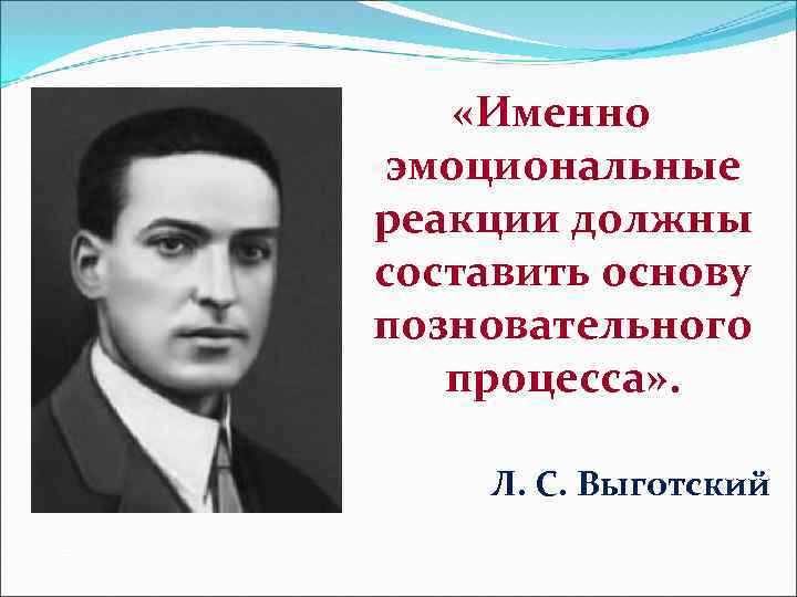  «Именно эмоциональные реакции должны составить основу позновательного процесса» . Л. С. Выготский 