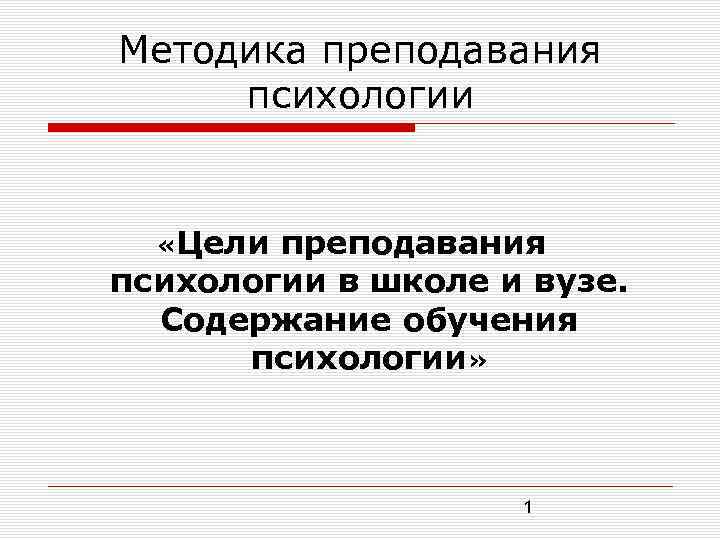 Методика преподавания психологии «Цели преподавания психологии в школе и вузе. Содержание обучения психологии» 1