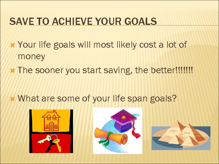 SAVE TO ACHIEVE YOUR GOALS Your life goals will most likely cost a lot