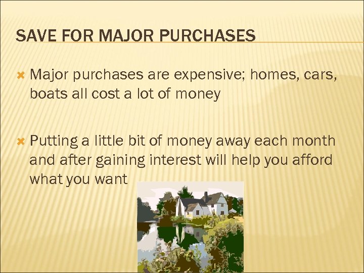 SAVE FOR MAJOR PURCHASES Major purchases are expensive; homes, cars, boats all cost a