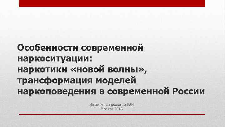 Особенности современной наркоситуации: наркотики «новой волны» , трансформация моделей наркоповедения в современной России Институт