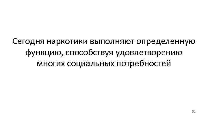 Сегодня наркотики выполняют определенную функцию, способствуя удовлетворению многих социальных потребностей 31 