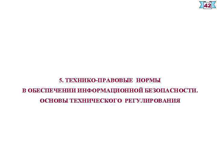 42 5. ТЕХНИКО-ПРАВОВЫЕ НОРМЫ В ОБЕСПЕЧЕНИИ ИНФОРМАЦИОННОЙ БЕЗОПАСНОСТИ. ОСНОВЫ ТЕХНИЧЕСКОГО РЕГУЛИРОВАНИЯ 