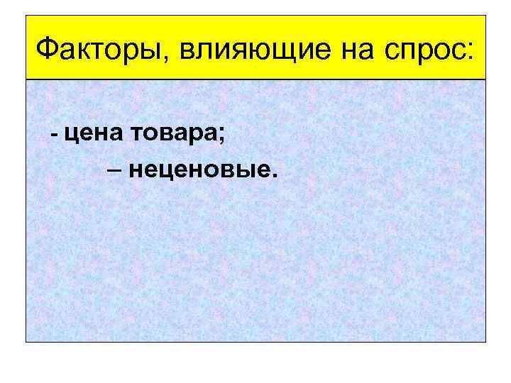 Факторы, влияющие на спрос: - цена товара; – неценовые. 