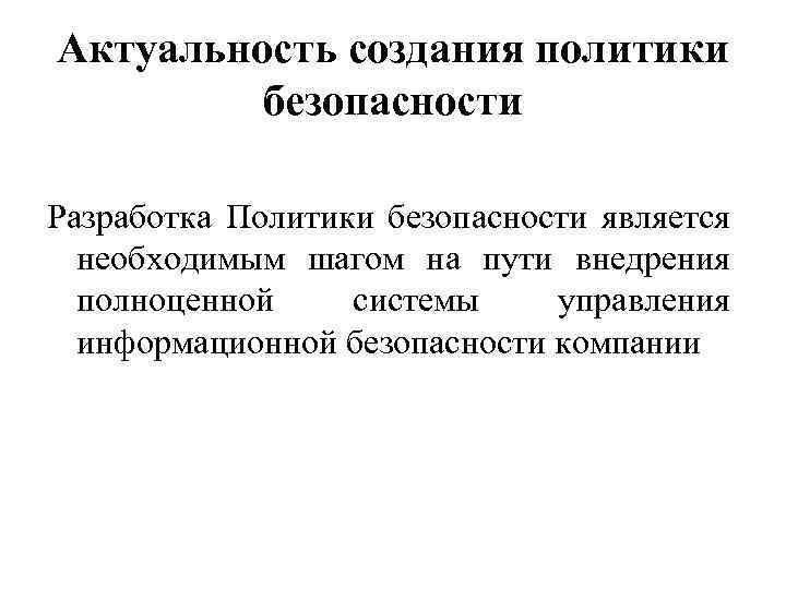 Актуальность создания политики безопасности Разработка Политики безопасности является необходимым шагом на пути внедрения полноценной