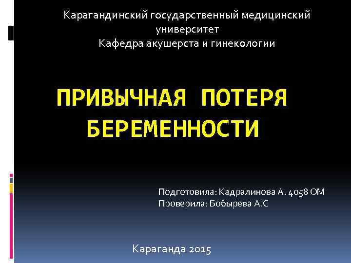 Карагандинский государственный медицинский университет Кафедра акушерста и гинекологии ПРИВЫЧНАЯ ПОТЕРЯ БЕРЕМЕННОСТИ Подготовила: Кадралинова А.