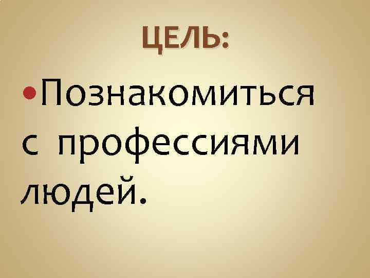 ЦЕЛЬ: Познакомиться с профессиями людей. 