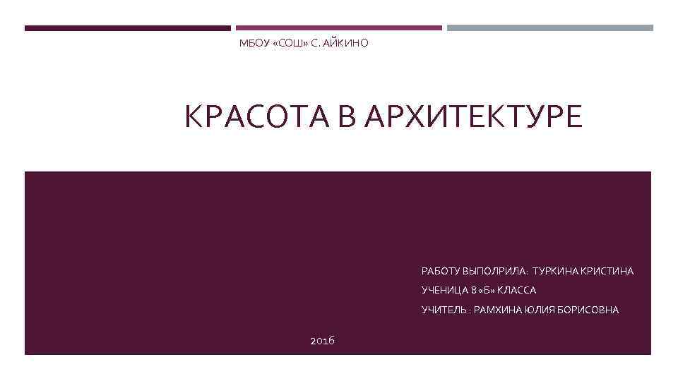 МБОУ «СОШ» С. АЙКИНО КРАСОТА В АРХИТЕКТУРЕ 2016 РАБОТУ ВЫПОЛРИЛА: ТУРКИНА КРИСТИНА УЧЕНИЦА 8