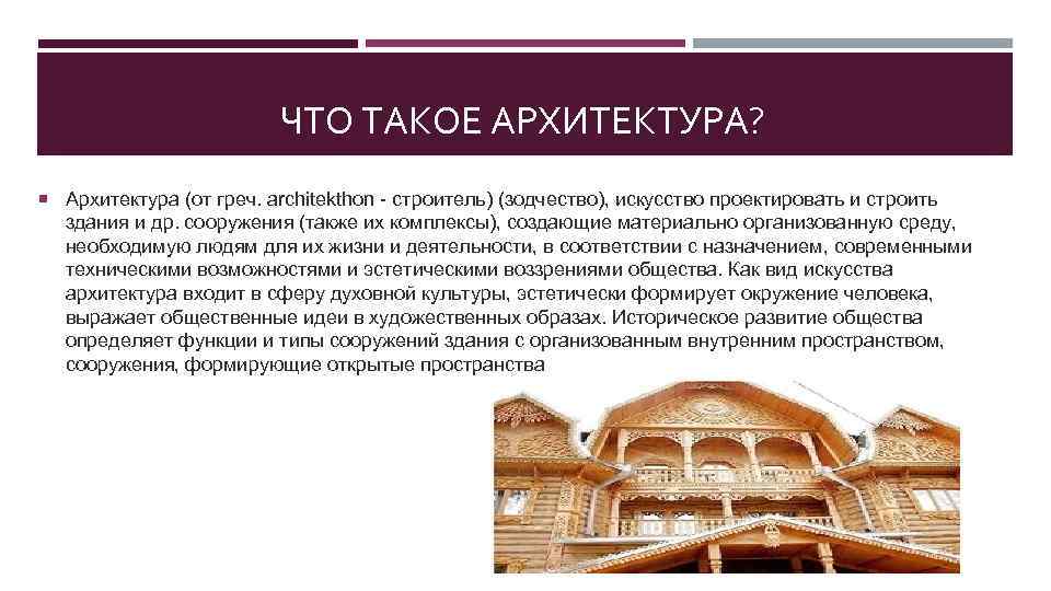 ЧТО ТАКОЕ АРХИТЕКТУРА? Архитектура (от греч. architekthon - строитель) (зодчество), искусство проектировать и строить