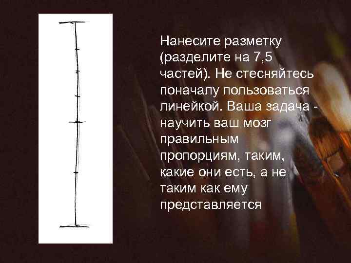 Нанесите разметку (разделите на 7, 5 частей). Не стесняйтесь поначалу пользоваться линейкой. Ваша задача