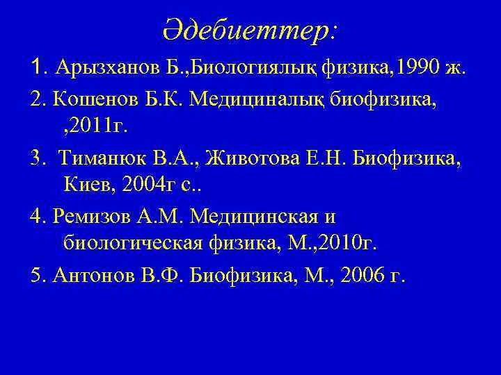 Әдебиеттер: 1. Арызханов Б. , Биологиялық физика, 1990 ж. 2. Кошенов Б. К. Медициналық