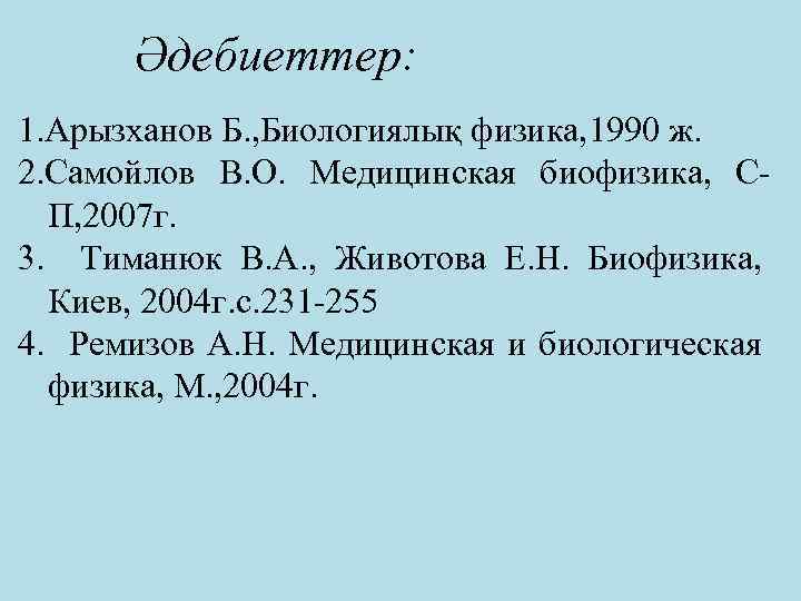 Әдебиеттер: 1. Арызханов Б. , Биологиялық физика, 1990 ж. 2. Самойлов В. О. Медицинская