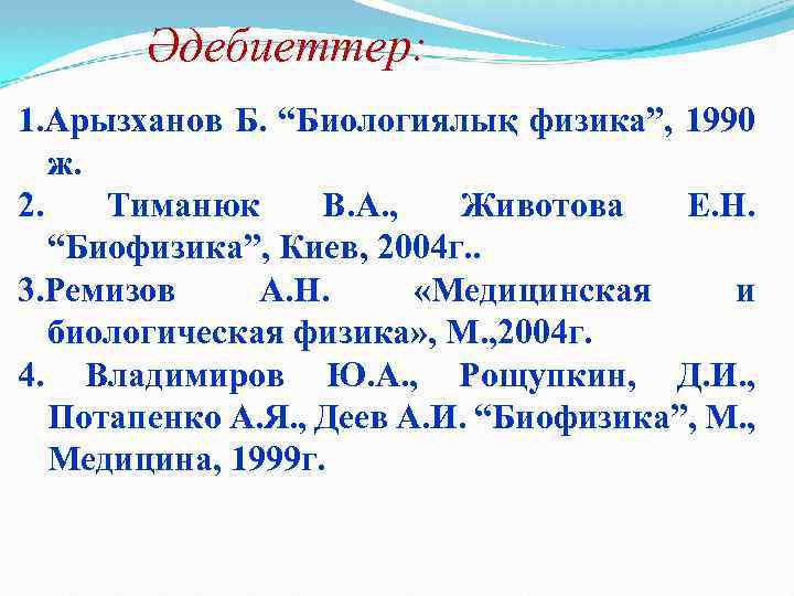 Әдебиеттер: 1. Арызханов Б. “Биологиялық физика”, 1990 ж. 2. Тиманюк В. А. , Животова