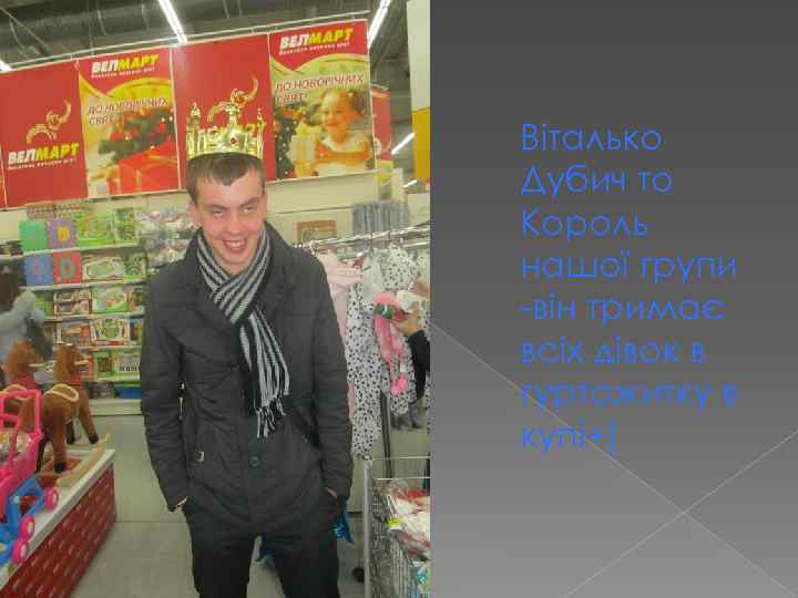 Віталько Дубич то Король нашої групи -він тримає всіх дівок в гуртожитку в купі+)