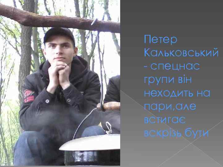 Петер Кальковський - спецнас групи він неходить на пари, але встигає вскрізь бути 