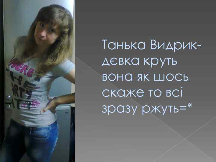 Танька Видрикдєвка круть вона як шось скаже то всі зразу ржуть=* 