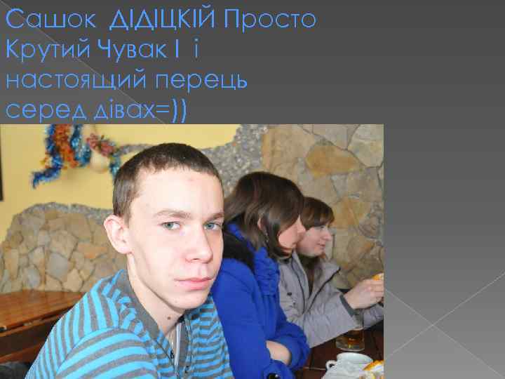 Сашок ДІДІЦКІЙ Просто Крутий Чувак І і настоящий перець серед дівах=)) 