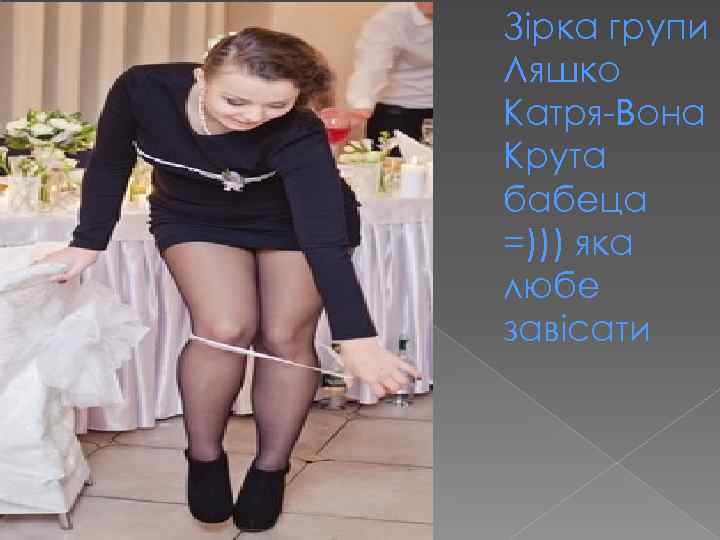 Зірка групи Ляшко Катря-Вона Крута бабеца =))) яка любе завісати 