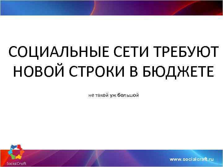 СОЦИАЛЬНЫЕ СЕТИ ТРЕБУЮТ НОВОЙ СТРОКИ В БЮДЖЕТЕ не такой уж большой www. socialcraft. ru
