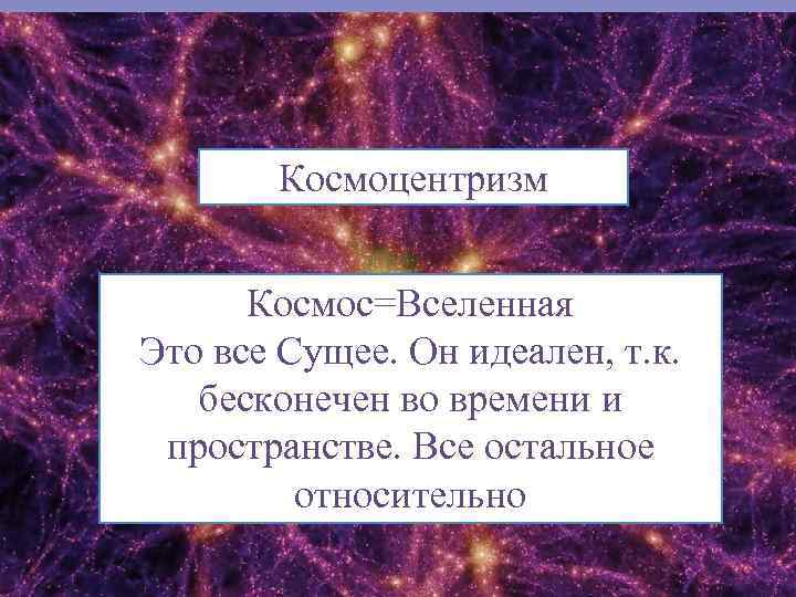 Космоцентризм Космос=Вселенная Это все Сущее. Он идеален, т. к. бесконечен во времени и пространстве.