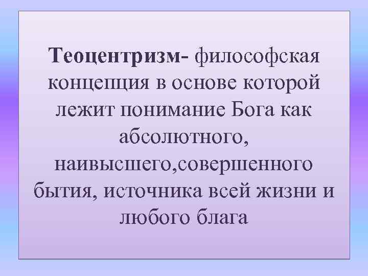 Теоцентризм- философская концепция в основе которой лежит понимание Бога как абсолютного, наивысшего, совершенного бытия,