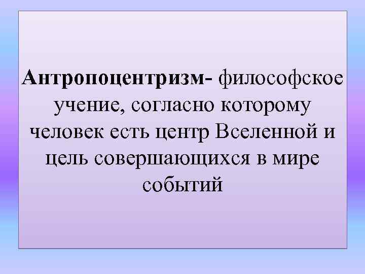 Антропоцентризм- философское учение, согласно которому человек есть центр Вселенной и цель совершающихся в мире