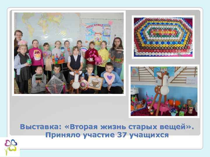 Выставка: «Вторая жизнь старых вещей» . Приняло участие 37 учащихся 