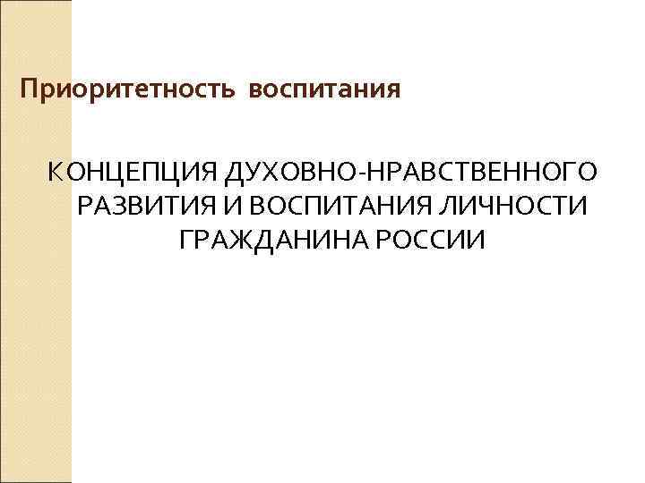 Приоритетность воспитания КОНЦЕПЦИЯ ДУХОВНО НРАВСТВЕННОГО РАЗВИТИЯ И ВОСПИТАНИЯ ЛИЧНОСТИ ГРАЖДАНИНА РОССИИ 