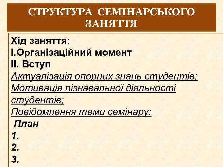 СТРУКТУРА СЕМІНАРСЬКОГО ЗАНЯТТЯ Хід заняття: І. Організаційний момент ІІ. Вступ Актуалізація опорних знань студентів;