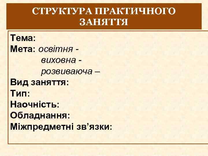 СТРУКТУРА ПРАКТИЧНОГО ЗАНЯТТЯ Тема: Мета: освітня виховна розвиваюча – Вид заняття: Тип: Наочність: Обладнання: