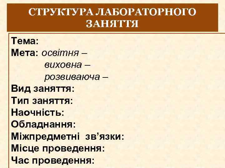 СТРУКТУРА ЛАБОРАТОРНОГО ЗАНЯТТЯ Тема: Мета: освітня – виховна – розвиваюча – Вид заняття: Тип