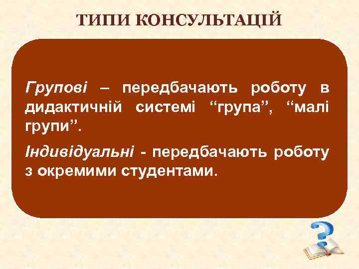 ТИПИ КОНСУЛЬТАЦІЙ Групові – передбачають роботу в дидактичній системі “група”, “малі групи”. Індивідуальні -