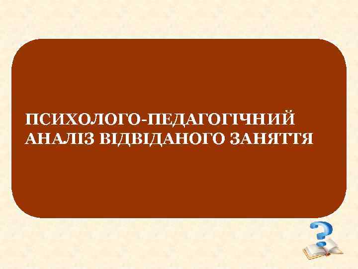 ПСИХОЛОГО-ПЕДАГОГІЧНИЙ АНАЛІЗ ВІДВІДАНОГО ЗАНЯТТЯ 