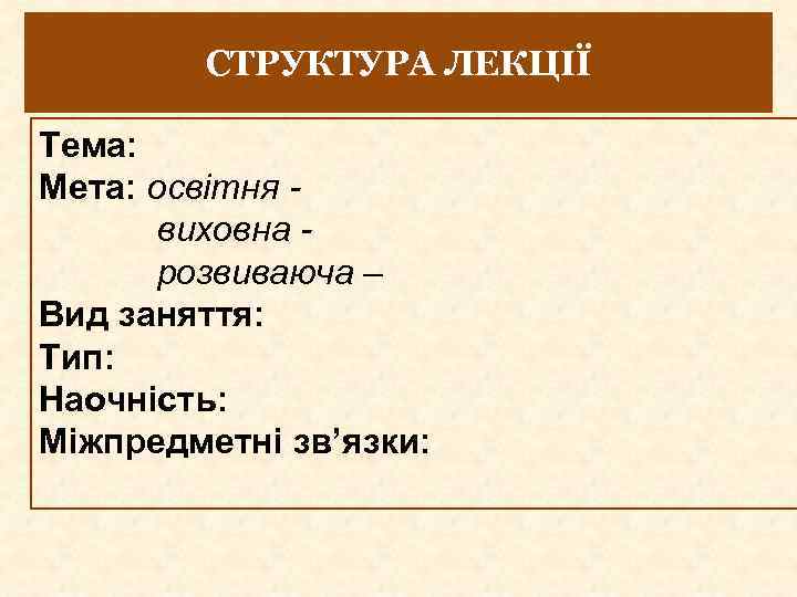 СТРУКТУРА ЛЕКЦІЇ Тема: Мета: освітня виховна розвиваюча – Вид заняття: Тип: Наочність: Міжпредметні зв’язки: