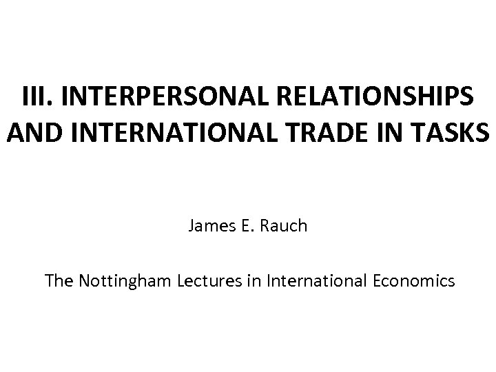 III. INTERPERSONAL RELATIONSHIPS AND INTERNATIONAL TRADE IN TASKS James E. Rauch The Nottingham Lectures