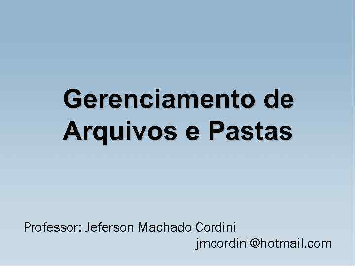 Gerenciamento de Arquivos e Pastas Professor: Jeferson Machado Cordini jmcordini@hotmail. com 