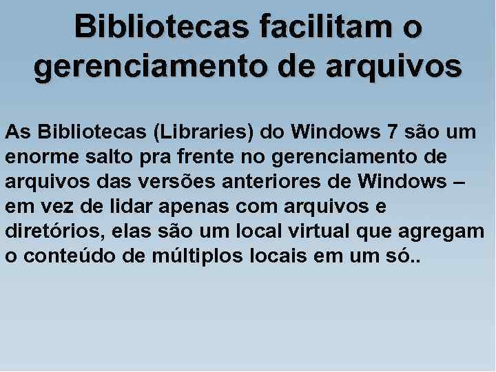 Bibliotecas facilitam o gerenciamento de arquivos As Bibliotecas (Libraries) do Windows 7 são um