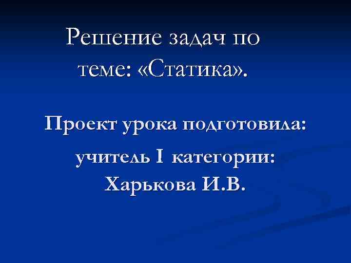 Решение задач по теме: «Статика» . Проект урока подготовила: учитель I категории: Харькова И.