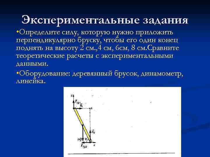 Экспериментальные задания • Определите силу, которую нужно приложить перпендикулярно бруску, чтобы его один конец