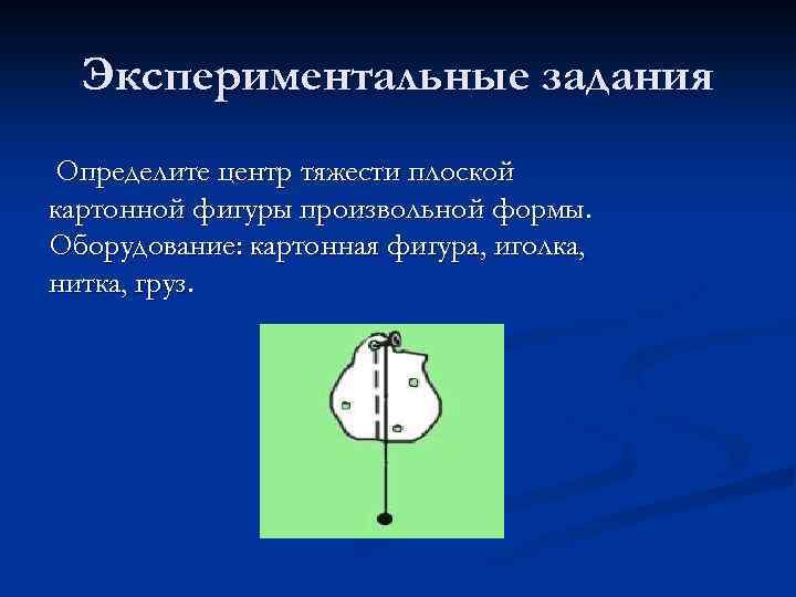 Экспериментальные задания Определите центр тяжести плоской картонной фигуры произвольной формы. Оборудование: картонная фигура, иголка,